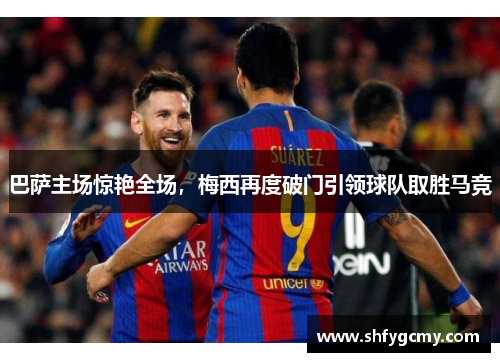 巴萨主场惊艳全场，梅西再度破门引领球队取胜马竞