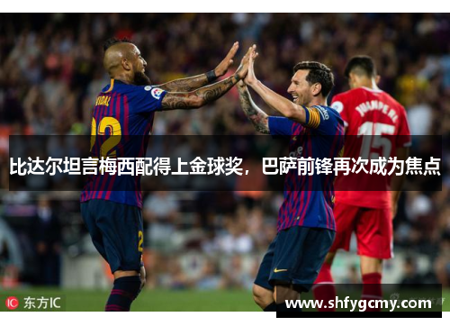 比达尔坦言梅西配得上金球奖，巴萨前锋再次成为焦点