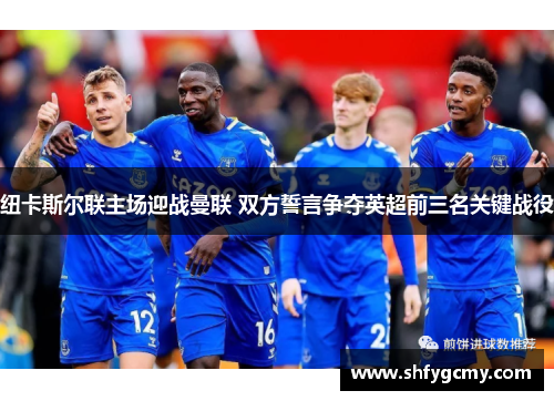 纽卡斯尔联主场迎战曼联 双方誓言争夺英超前三名关键战役