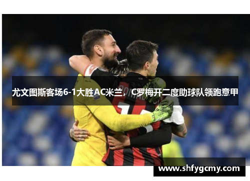 尤文图斯客场6-1大胜AC米兰，C罗梅开二度助球队领跑意甲