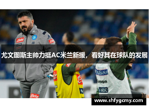 尤文图斯主帅力挺AC米兰新援，看好其在球队的发展