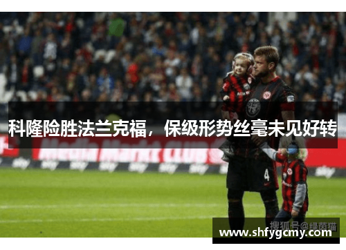 科隆险胜法兰克福，保级形势丝毫未见好转