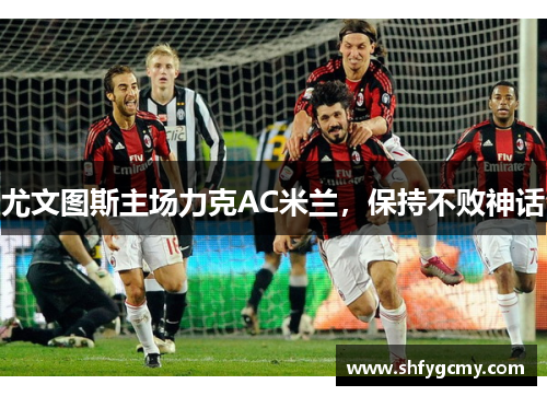 尤文图斯主场力克AC米兰，保持不败神话