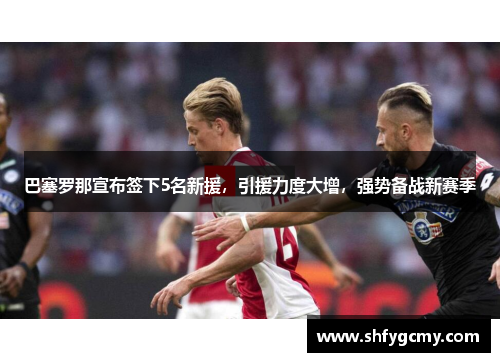 巴塞罗那宣布签下5名新援，引援力度大增，强势备战新赛季