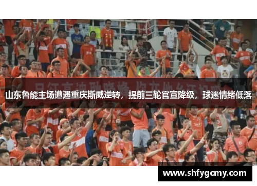 山东鲁能主场遭遇重庆斯威逆转，提前三轮官宣降级，球迷情绪低落