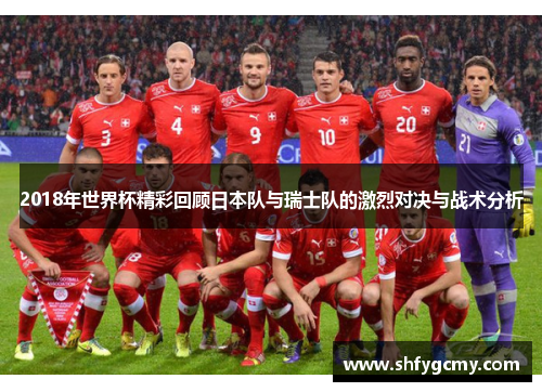 2018年世界杯精彩回顾日本队与瑞士队的激烈对决与战术分析