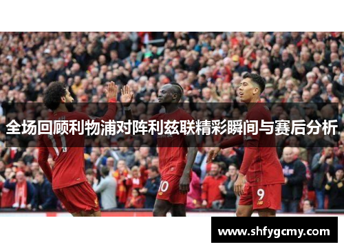 全场回顾利物浦对阵利兹联精彩瞬间与赛后分析