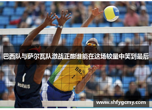 巴西队与萨尔瓦队激战正酣谁能在这场较量中笑到最后