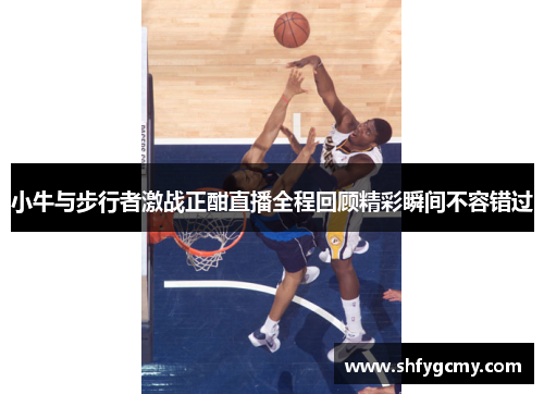 小牛与步行者激战正酣直播全程回顾精彩瞬间不容错过