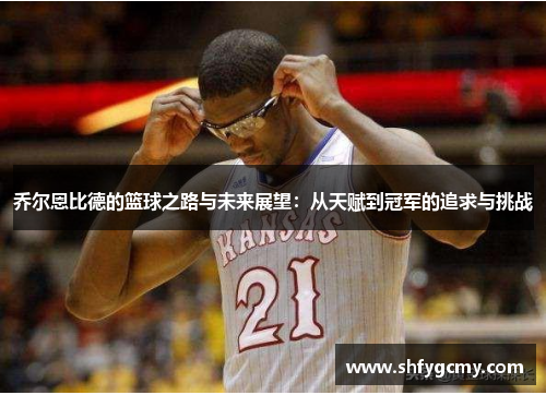 乔尔恩比德的篮球之路与未来展望：从天赋到冠军的追求与挑战
