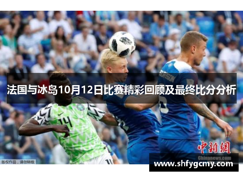 法国与冰岛10月12日比赛精彩回顾及最终比分分析