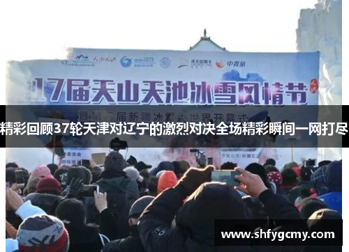 精彩回顾37轮天津对辽宁的激烈对决全场精彩瞬间一网打尽