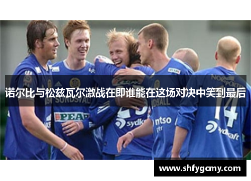 诺尔比与松兹瓦尔激战在即谁能在这场对决中笑到最后
