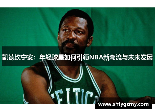 凯德坎宁安：年轻球星如何引领NBA新潮流与未来发展
