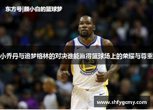 小乔丹与追梦格林的对决谁能赢得篮球场上的荣耀与尊重